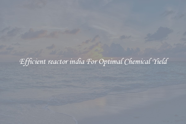 Efficient reactor india For Optimal Chemical Yield