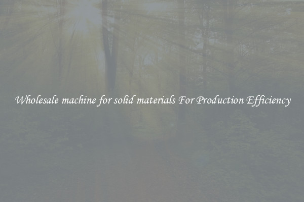 Wholesale machine for solid materials For Production Efficiency