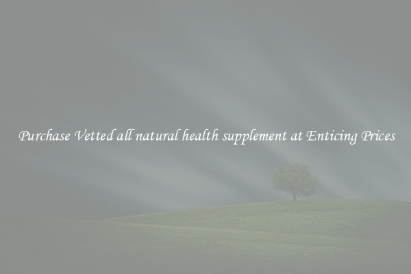 Purchase Vetted all natural health supplement at Enticing Prices