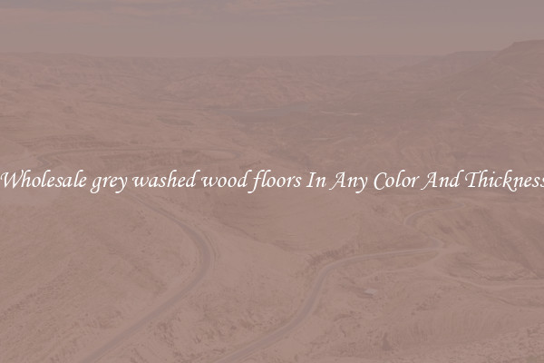 Wholesale grey washed wood floors In Any Color And Thickness