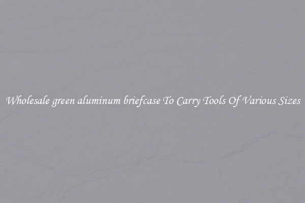 Wholesale green aluminum briefcase To Carry Tools Of Various Sizes