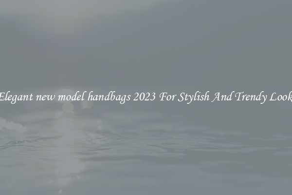 Elegant new model handbags 2023 For Stylish And Trendy Looks