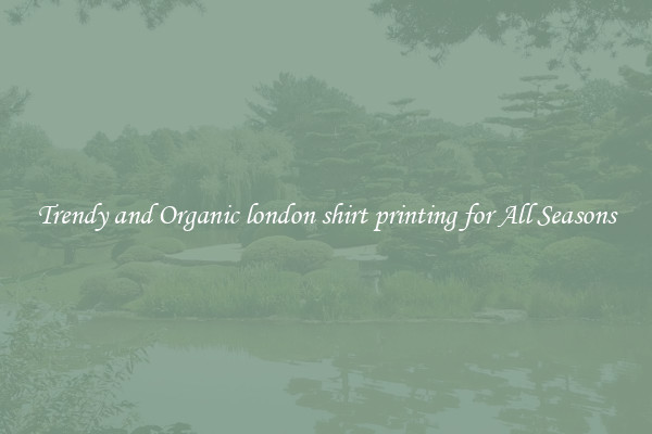 Trendy and Organic london shirt printing for All Seasons