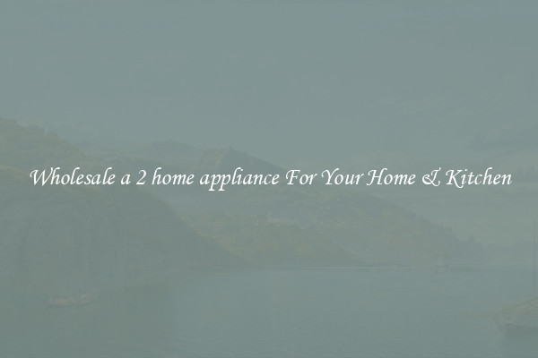 Wholesale a 2 home appliance For Your Home & Kitchen