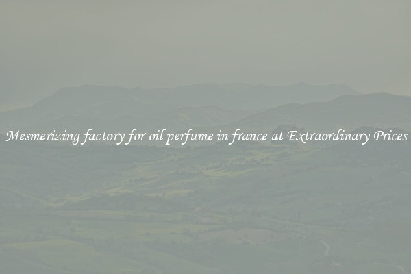 Mesmerizing factory for oil perfume in france at Extraordinary Prices