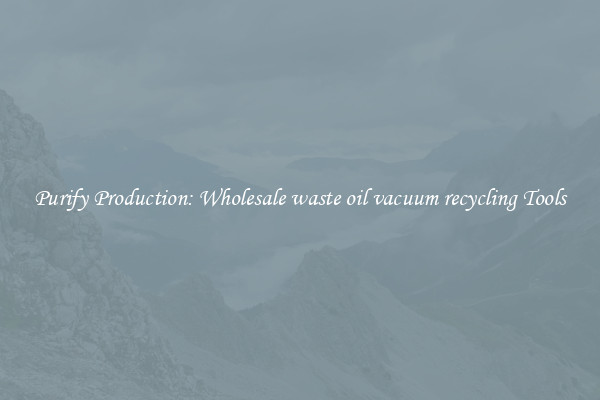 Purify Production: Wholesale waste oil vacuum recycling Tools