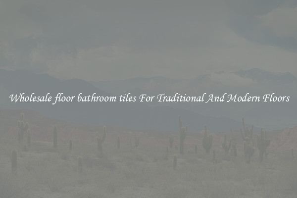 Wholesale floor bathroom tiles For Traditional And Modern Floors
