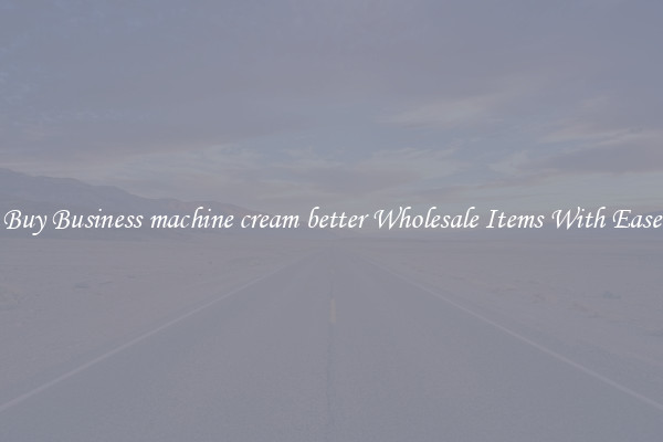 Buy Business machine cream better Wholesale Items With Ease