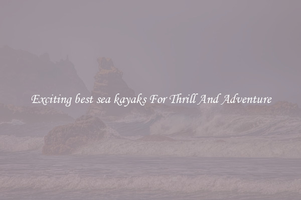 Exciting best sea kayaks For Thrill And Adventure