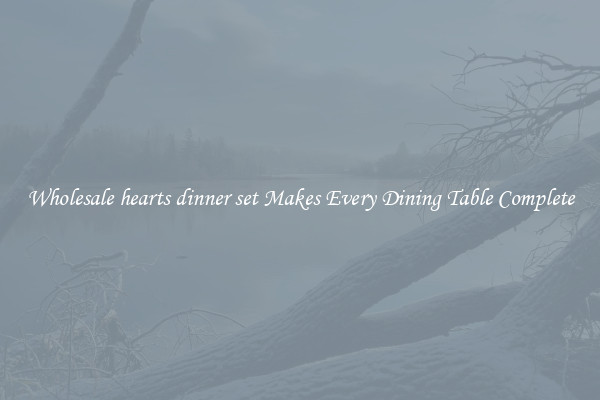 Wholesale hearts dinner set Makes Every Dining Table Complete