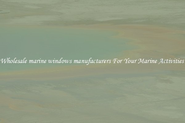 Wholesale marine windows manufacturers For Your Marine Activities 