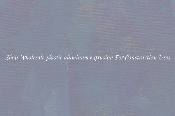 Shop Wholesale plastic aluminum extrusion For Construction Uses