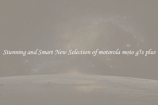 Stunning and Smart New Selection of motorola moto g5s plus