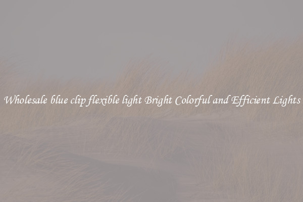 Wholesale blue clip flexible light Bright Colorful and Efficient Lights