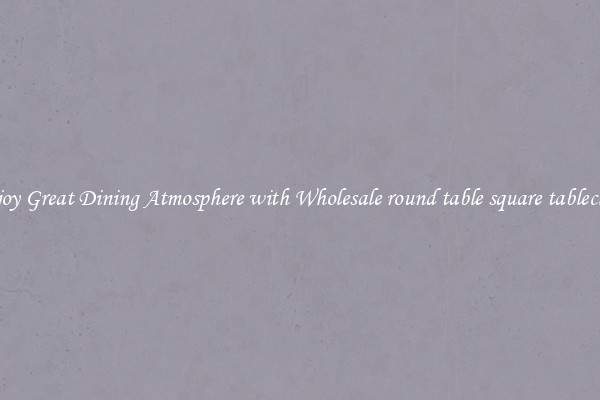 Enjoy Great Dining Atmosphere with Wholesale round table square tablecloth