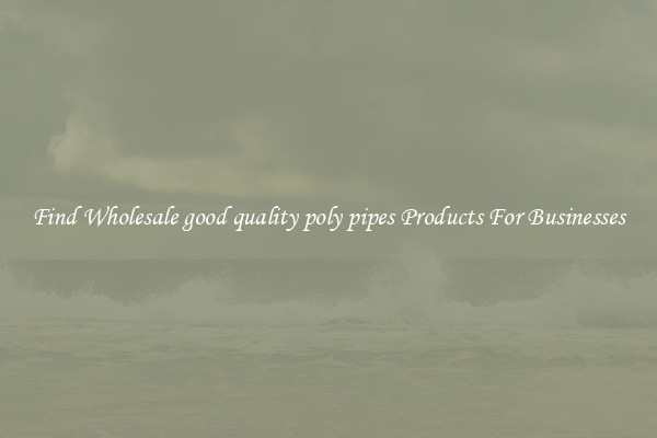 Find Wholesale good quality poly pipes Products For Businesses