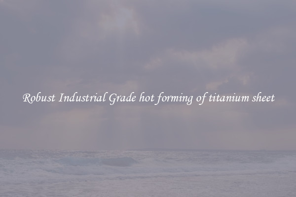 Robust Industrial Grade hot forming of titanium sheet