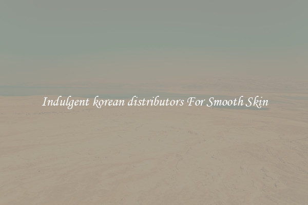 Indulgent korean distributors For Smooth Skin