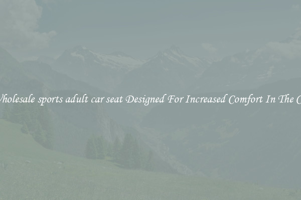Wholesale sports adult car seat Designed For Increased Comfort In The Car