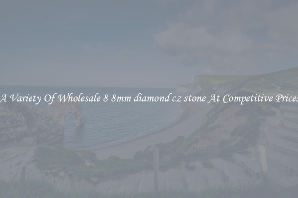 A Variety Of Wholesale 8 8mm diamond cz stone At Competitive Prices