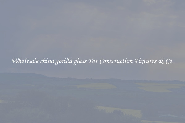 Wholesale china gorilla glass For Construction Fixtures & Co.