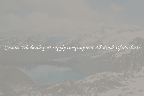 Custom Wholesale port supply company For All Kinds Of Products