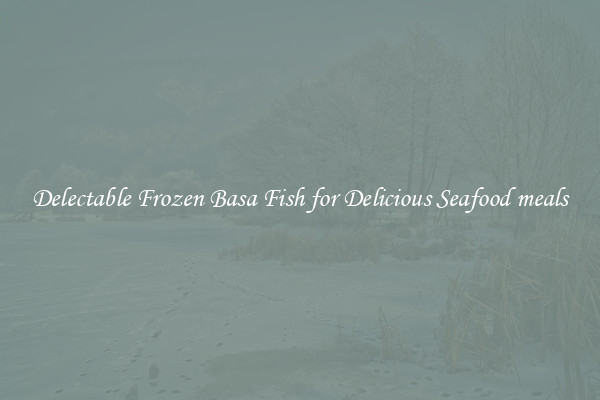 Delectable Frozen Basa Fish for Delicious Seafood meals