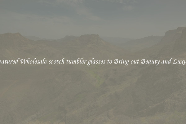 Featured Wholesale scotch tumbler glasses to Bring out Beauty and Luxury