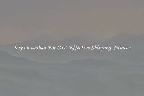 buy on taobao For Cost-Effective Shipping Services