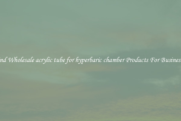 Find Wholesale acrylic tube for hyperbaric chamber Products For Businesses