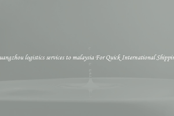 guangzhou logistics services to malaysia For Quick International Shipping